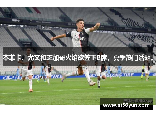 本菲卡、尤文和芝加哥火焰欲签下B席，夏季热门话题。